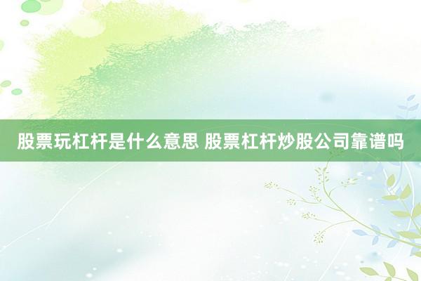 股票玩杠杆是什么意思 股票杠杆炒股公司靠谱吗