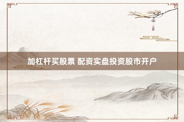 加杠杆买股票 配资实盘投资股市开户