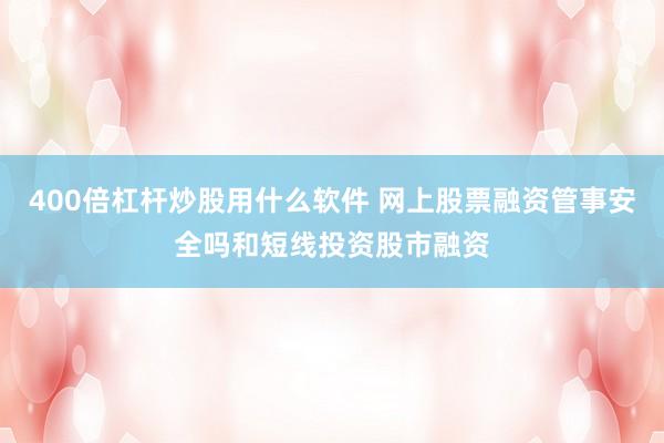 400倍杠杆炒股用什么软件 网上股票融资管事安全吗和短线投资股市融资