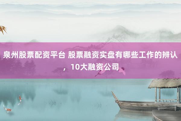 泉州股票配资平台 股票融资实盘有哪些工作的辨认，10大融资公司
