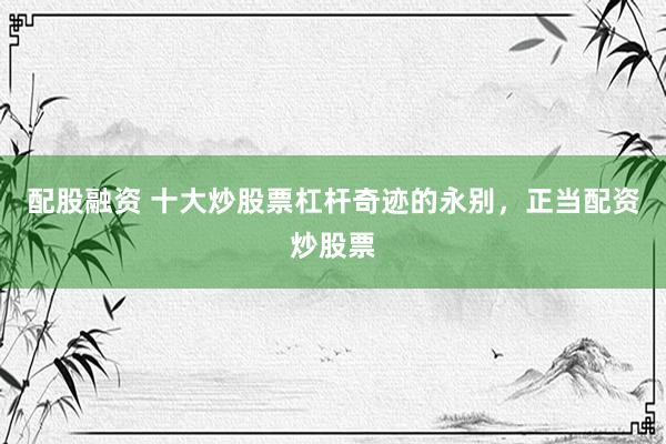 配股融资 十大炒股票杠杆奇迹的永别，正当配资炒股票