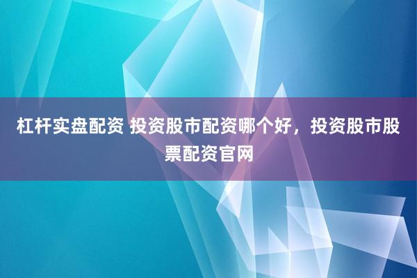 杠杆实盘配资 投资股市配资哪个好，投资股市股票配资官网