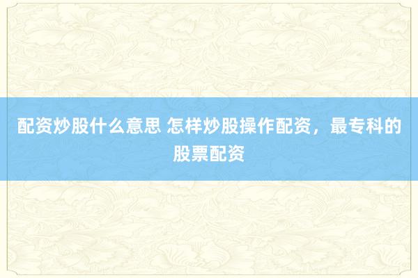 配资炒股什么意思 怎样炒股操作配资，最专科的股票配资