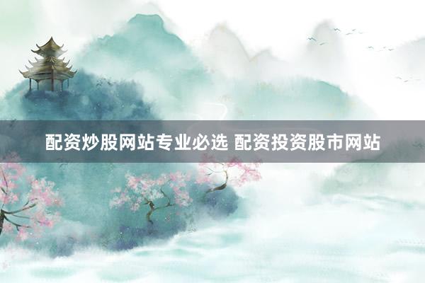 配资炒股网站专业必选 配资投资股市网站