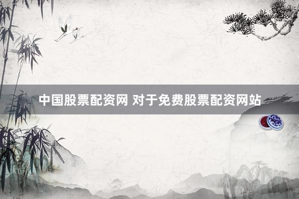 中国股票配资网 对于免费股票配资网站