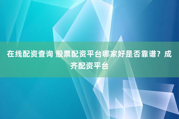 在线配资查询 股票配资平台哪家好是否靠谱？成齐配资平台