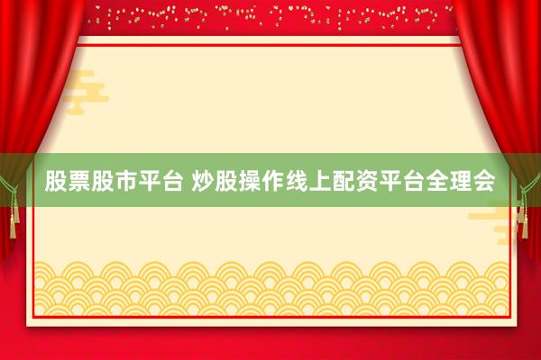 股票股市平台 炒股操作线上配资平台全理会