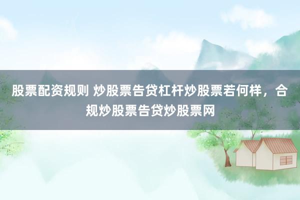 股票配资规则 炒股票告贷杠杆炒股票若何样，合规炒股票告贷炒股票网