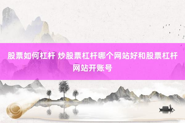 股票如何杠杆 炒股票杠杆哪个网站好和股票杠杆网站开账号