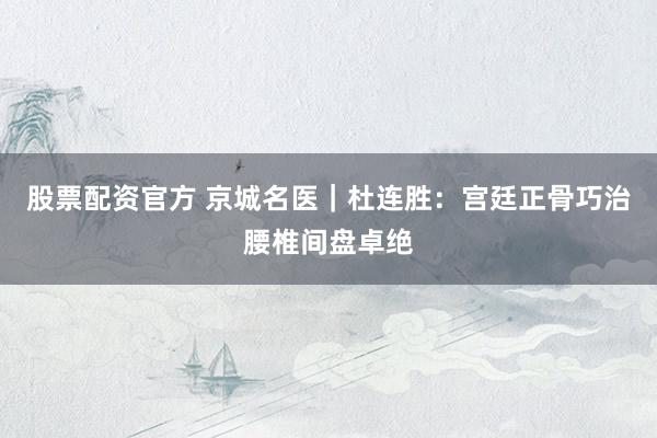 股票配资官方 京城名医｜杜连胜：宫廷正骨巧治腰椎间盘卓绝