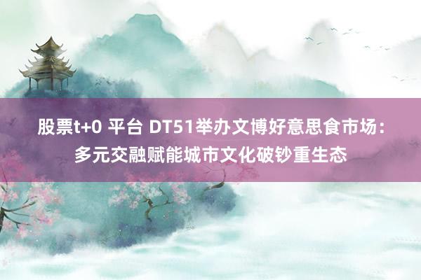 股票t+0 平台 DT51举办文博好意思食市场：多元交融赋能城市文化破钞重生态