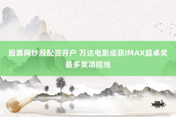 股票网炒股配资开户 万达电影成获IMAX超卓奖最多奖项院线