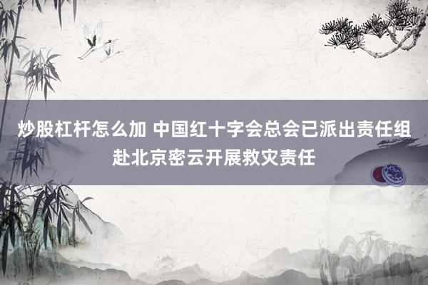 炒股杠杆怎么加 中国红十字会总会已派出责任组赴北京密云开展救灾责任