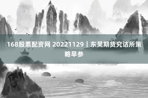 168股票配资网 20221129｜东吴期货究诘所策略早参