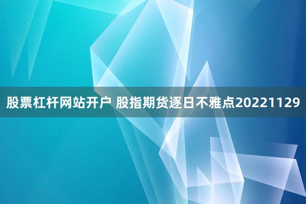 股票杠杆网站开户 股指期货逐日不雅点20221129