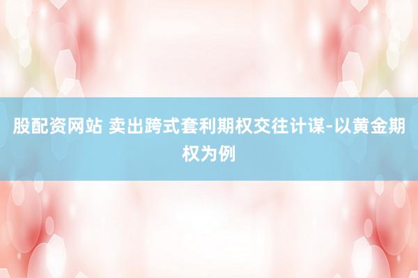 股配资网站 卖出跨式套利期权交往计谋-以黄金期权为例