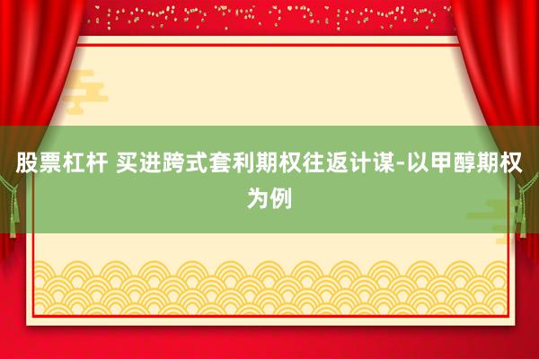 股票杠杆 买进跨式套利期权往返计谋-以甲醇期权为例