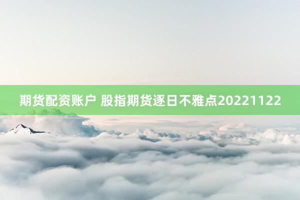 期货配资账户 股指期货逐日不雅点20221122