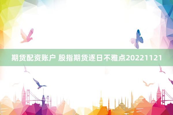 期货配资账户 股指期货逐日不雅点20221121