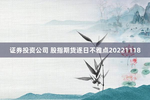 证券投资公司 股指期货逐日不雅点20221118