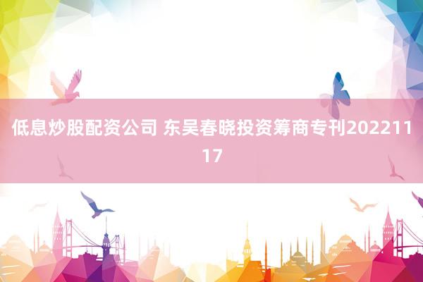 低息炒股配资公司 东吴春晓投资筹商专刊20221117