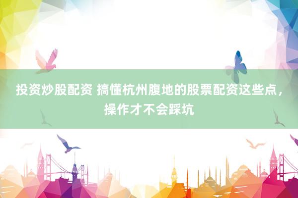 投资炒股配资 搞懂杭州腹地的股票配资这些点，操作才不会踩坑