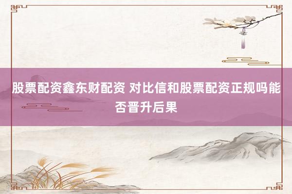 股票配资鑫东财配资 对比信和股票配资正规吗能否晋升后果