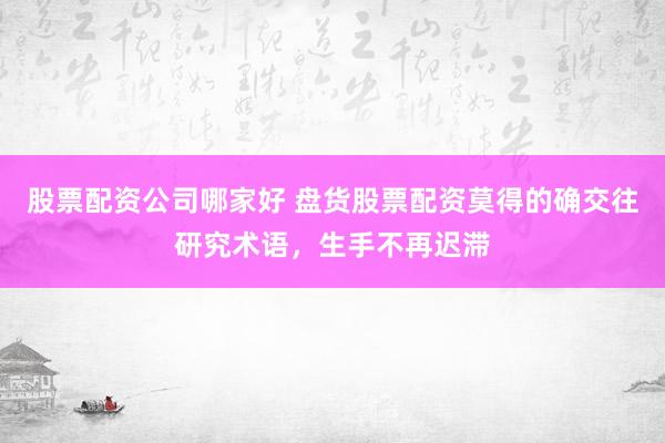 股票配资公司哪家好 盘货股票配资莫得的确交往研究术语，生手不再迟滞