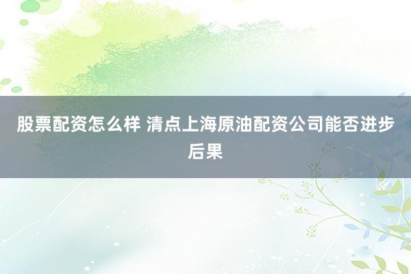 股票配资怎么样 清点上海原油配资公司能否进步后果