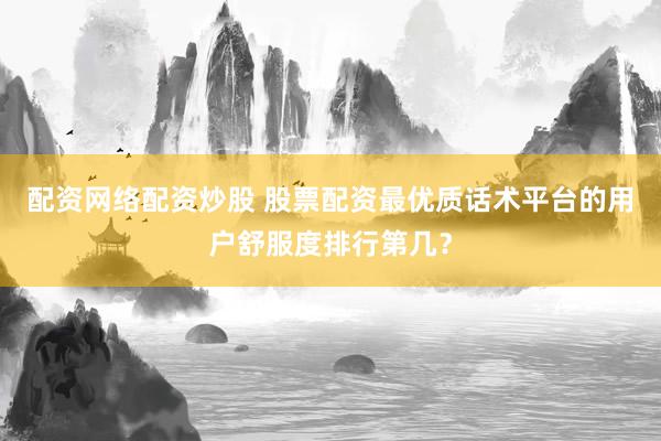 配资网络配资炒股 股票配资最优质话术平台的用户舒服度排行第几？
