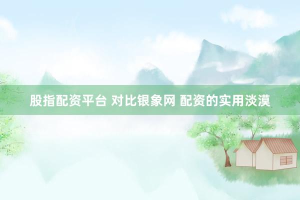 股指配资平台 对比银象网 配资的实用淡漠