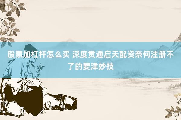 股票加杠杆怎么买 深度贯通启天配资奈何注册不了的要津妙技