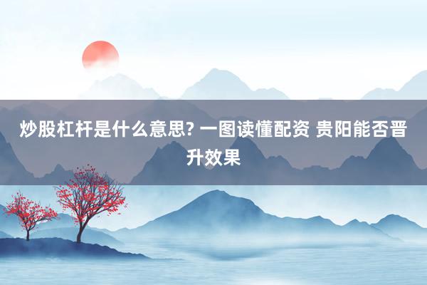 炒股杠杆是什么意思? 一图读懂配资 贵阳能否晋升效果