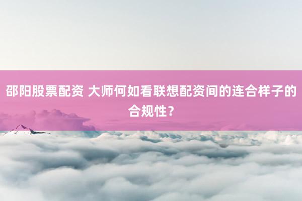 邵阳股票配资 大师何如看联想配资间的连合样子的合规性？