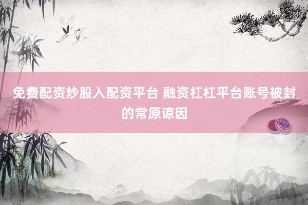 免费配资炒股入配资平台 融资杠杠平台账号被封的常原谅因