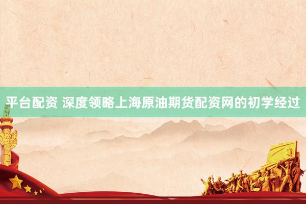 平台配资 深度领略上海原油期货配资网的初学经过