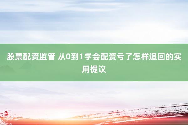 股票配资监管 从0到1学会配资亏了怎样追回的实用提议