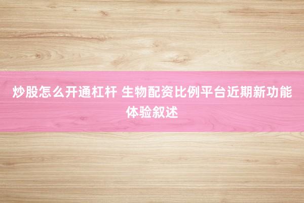 炒股怎么开通杠杆 生物配资比例平台近期新功能体验叙述