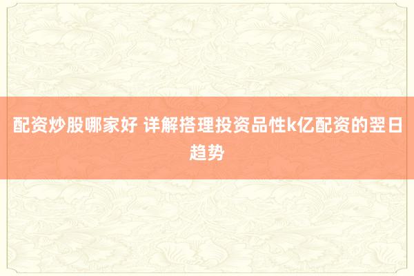 配资炒股哪家好 详解搭理投资品性k亿配资的翌日趋势