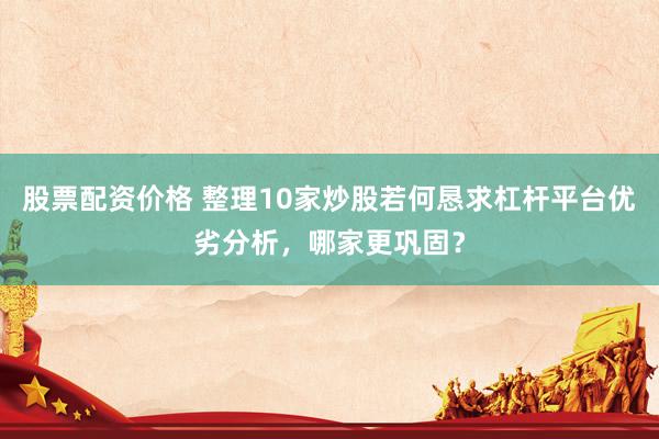 股票配资价格 整理10家炒股若何恳求杠杆平台优劣分析，哪家更巩固？