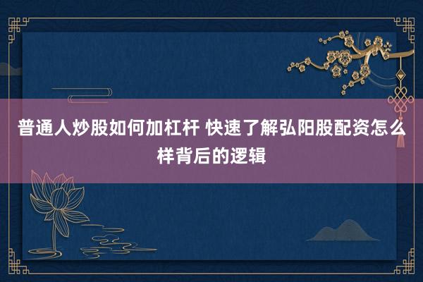 普通人炒股如何加杠杆 快速了解弘阳股配资怎么样背后的逻辑