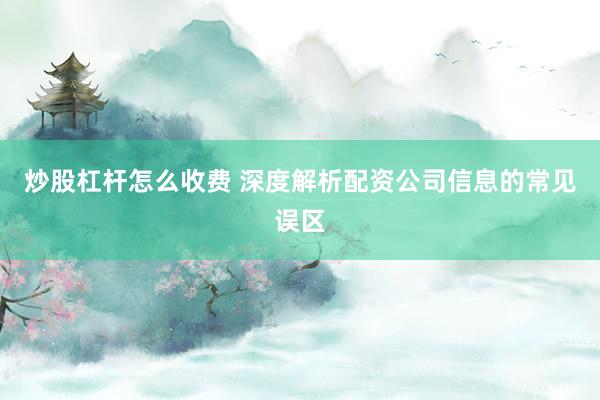 炒股杠杆怎么收费 深度解析配资公司信息的常见误区