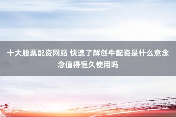 十大股票配资网站 快速了解创牛配资是什么意念念值得恒久使用吗