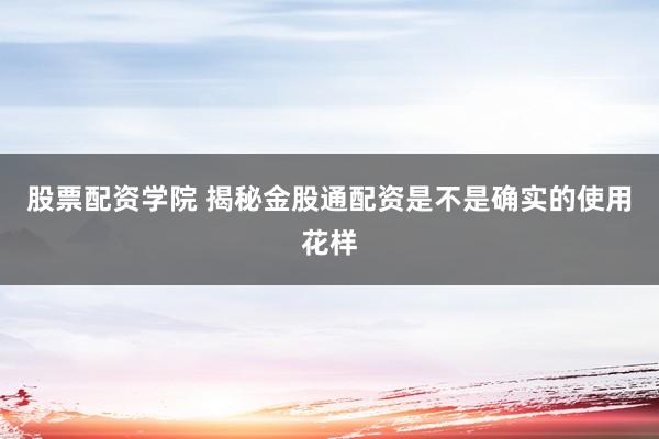 股票配资学院 揭秘金股通配资是不是确实的使用花样