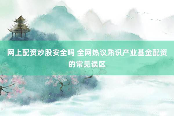 网上配资炒股安全吗 全网热议熟识产业基金配资的常见误区