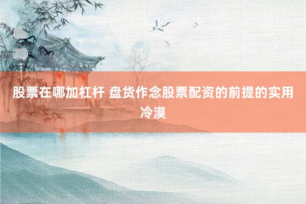 股票在哪加杠杆 盘货作念股票配资的前提的实用冷漠