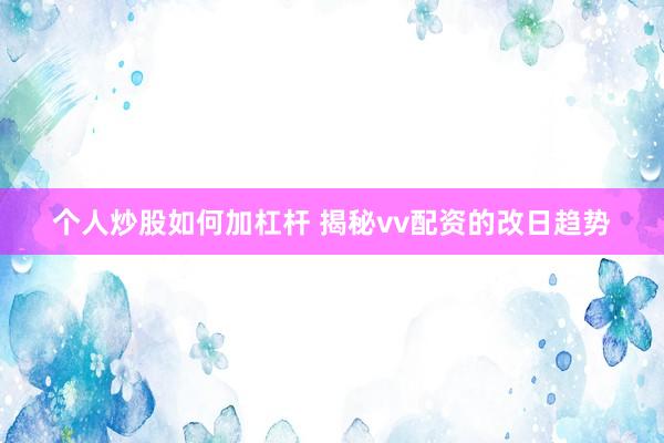 个人炒股如何加杠杆 揭秘vv配资的改日趋势