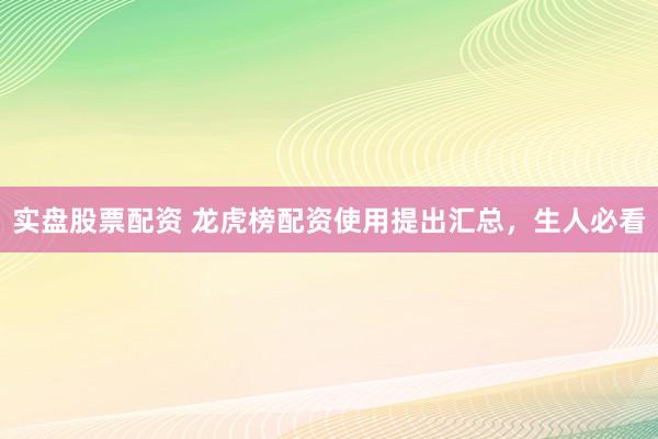 实盘股票配资 龙虎榜配资使用提出汇总，生人必看