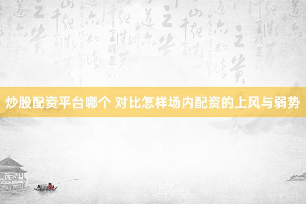 炒股配资平台哪个 对比怎样场内配资的上风与弱势