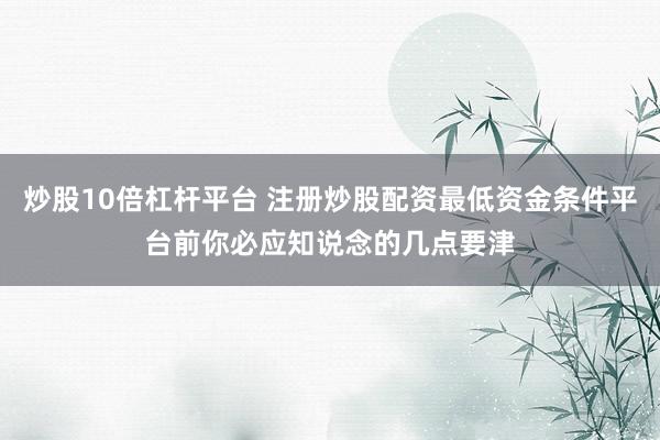 炒股10倍杠杆平台 注册炒股配资最低资金条件平台前你必应知说念的几点要津